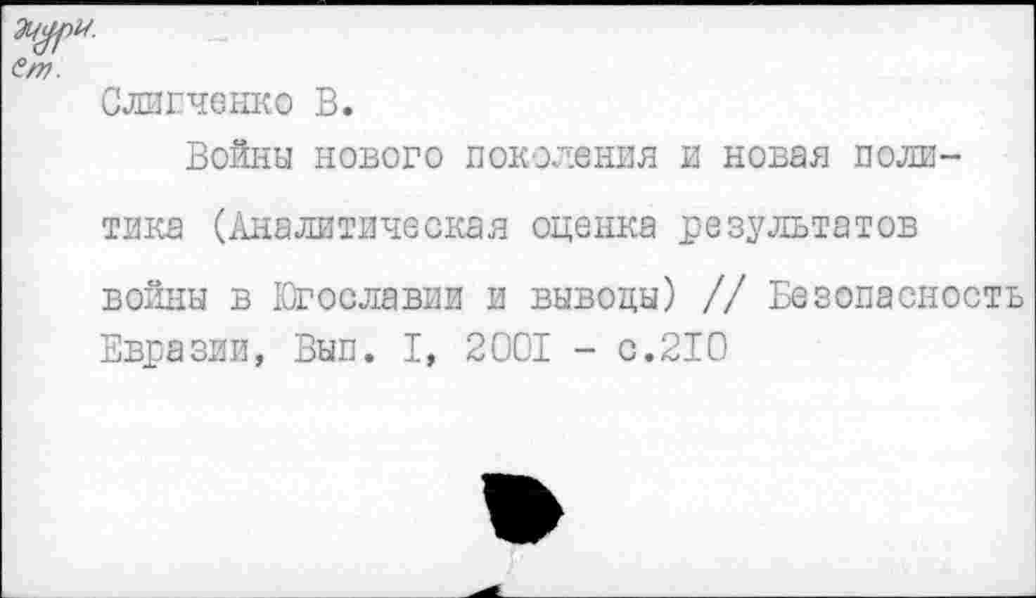 ﻿Ст
Слипченко В.
Войны нового поколения и новая поли-
тика (Аналитическая оценка результатов войны в Югославии и выводы) // Безопасность Евразии, Вып. I, 2001 - с.210